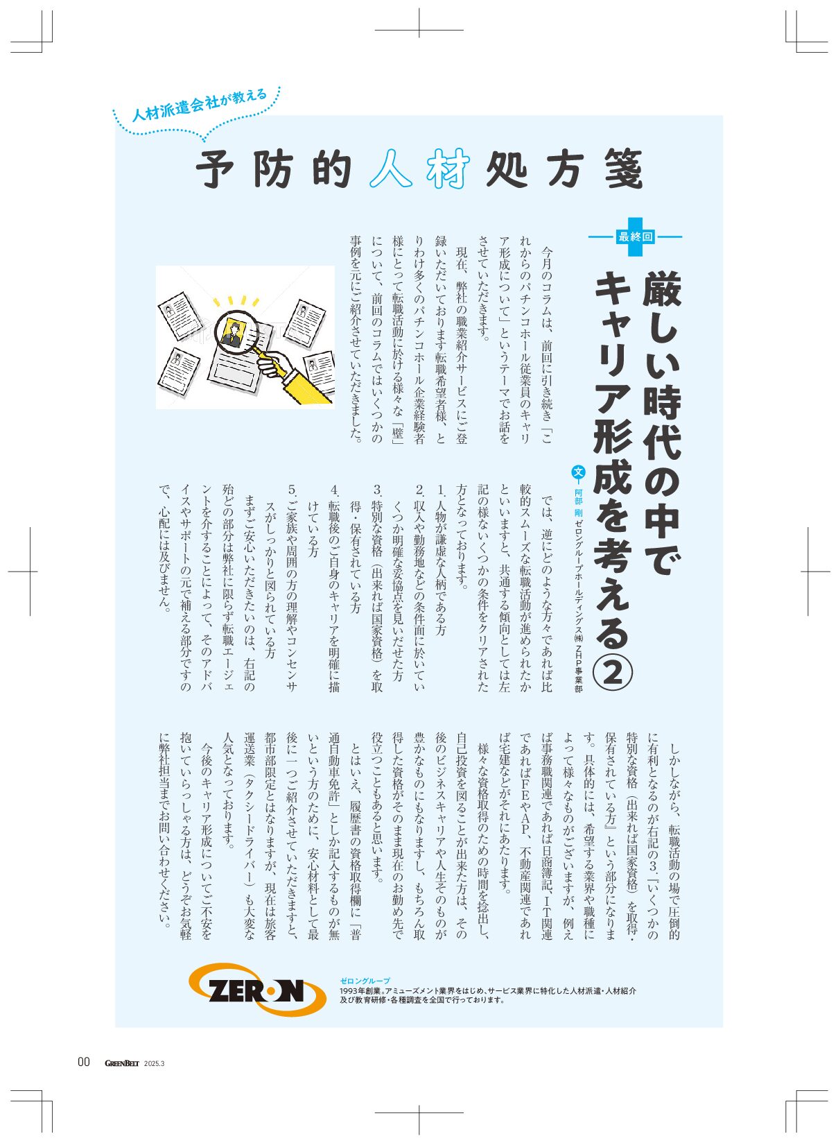 厳しい時代の中でキャリア形成を考える② 今月のコラムは、前回に引き続き「これからのパチンコホール従業員のキャリア形成について」というテーマでお話をさせていただきます。 現在、弊社の職業紹介サービスにご登録いただいております転職希望者様、とりわけ多くのパチンコホール企業経験者様にとって転職活動に於ける様々な「壁」について、前回のコラムではいくつかの事例を元にご紹介させていただきました。 では、逆にどのような方々であれば比較的スムーズな転職活動が進められたかといいますと、共通する傾向としては左記の様ないくつかの条件をクリアされた方となっております。 １．人物が謙虚な人柄である方 ２．収入や勤務地などの条件面に於いていくつか明確な妥協点を見いだせた方 ３．特別な資格（出来れば国家資格）を取得・保有されている方 ４．転職後のご自身のキャリアを明確に描けている方 ５．ご家族や周囲の方の理解やコンセンサスがしっかりと図られている方 まずご安心いただきたいのは、右記の殆どの部分は弊社に限らず転職エージェントを介することによって、そのアドバイスやサポートの元で補える部分ですので、心配には及びません。 しかしながら、転職活動の場で圧倒的に有利となるのが右記の３．『いくつかの特別な資格（出来れば国家資格）を取得・保有されている方』という部分になります。 具体的には、希望する業界や職種によって様々なものがございますが、例えば事務職関連であれば日商簿記、ＩＴ関連であればＦＥやＡＰ、不動産関連であれば宅建などがそれにあたります。 様々な資格取得のための時間を捻出し、自己投資を図ることが出来た方は、その後のビジネスキャリアや人生そのものが豊かなものにもなりますし、もちろん取得した資格がそのまま現在のお勤め先で役立つこともあると思います。 とはいえ、履歴書の資格取得欄に「普通自動車免許」としか記入するものが無いという方のために、安心材料として最後に一つご紹介させていただきますと、都市部限定とはなりますが、現在は旅客運送業（タクシードライバー）も大変な人気となっております。 今後のキャリア形成についてご不安を抱いていらっしゃる方は、どうぞお気軽に弊社担当までお問い合わせください。